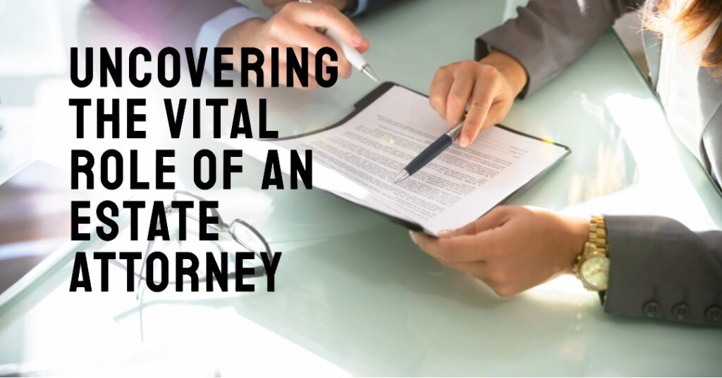 Mastering the Art of Estate Planning: Uncovering the Vital Role of an Estate Attorney